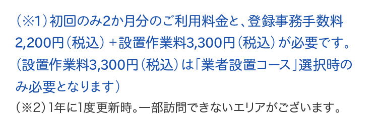 初回のみ2か月分の料金+登録手数料2000円（税別）+設置作業料3000円が必要